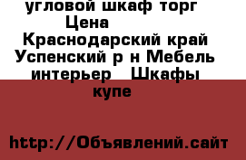 угловой шкаф торг › Цена ­ 6 500 - Краснодарский край, Успенский р-н Мебель, интерьер » Шкафы, купе   